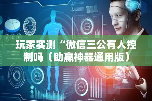 玩家实测“微信三公有人控制吗（助赢神器通用版）