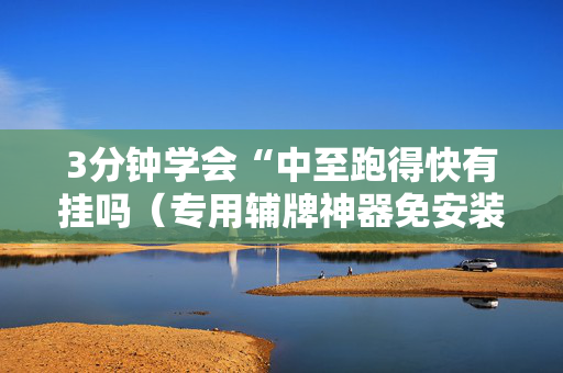 3分钟学会“中至跑得快有挂吗（专用辅牌神器免安装）