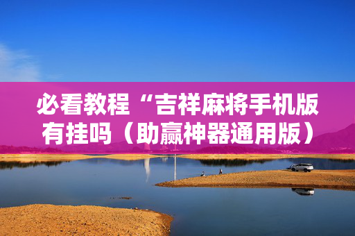 必看教程“吉祥麻将手机版有挂吗（助赢神器通用版）