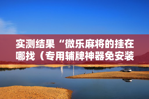 实测结果“微乐麻将的挂在哪找（专用辅牌神器免安装）