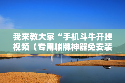 我来教大家“手机斗牛开挂视频（专用辅牌神器免安装）