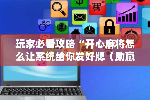 玩家必看攻略“开心麻将怎么让系统给你发好牌（助赢神器通用版）