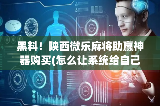 黑料！陕西微乐麻将助赢神器购买(怎么让系统给自己好牌)