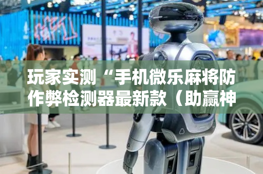 玩家实测“手机微乐麻将防作弊检测器最新款（助赢神器通用版）