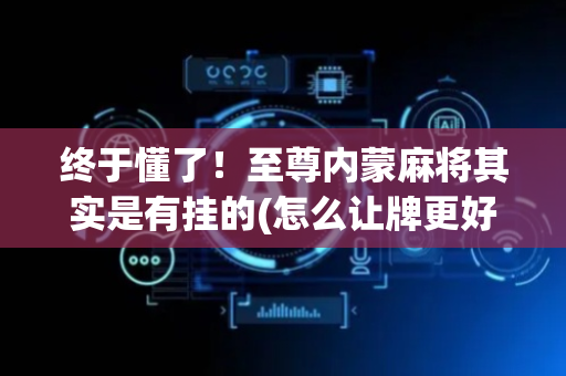 终于懂了！至尊内蒙麻将其实是有挂的(怎么让牌更好)