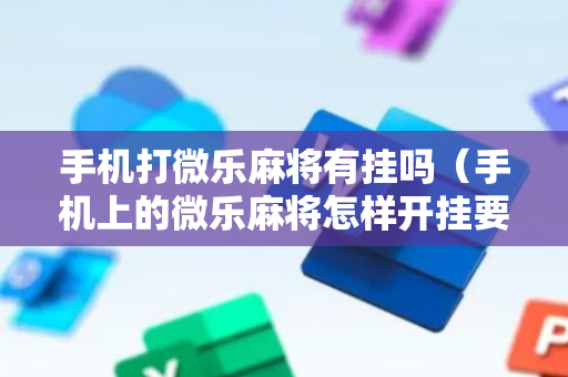 手机打微乐麻将有挂吗（手机上的微乐麻将怎样开挂要安装什么）