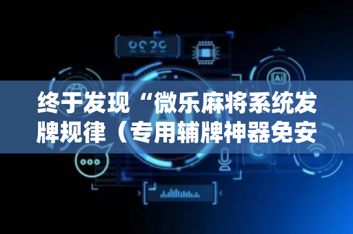 终于发现“微乐麻将系统发牌规律（专用辅牌神器免安装）