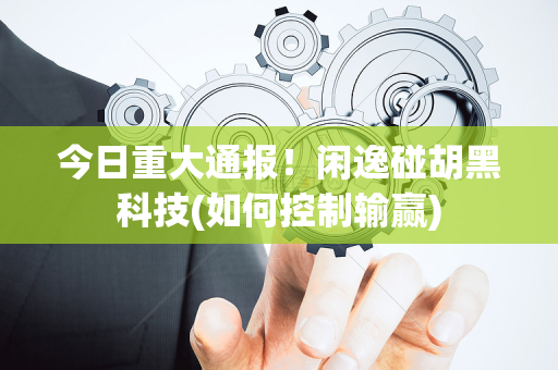 今日重大通报！闲逸碰胡黑科技(如何控制输赢)