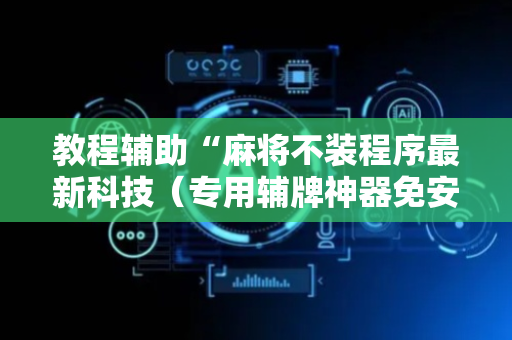 教程辅助“麻将不装程序最新科技（专用辅牌神器免安装）
