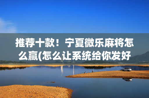 推荐十款！宁夏微乐麻将怎么赢(怎么让系统给你发好牌)