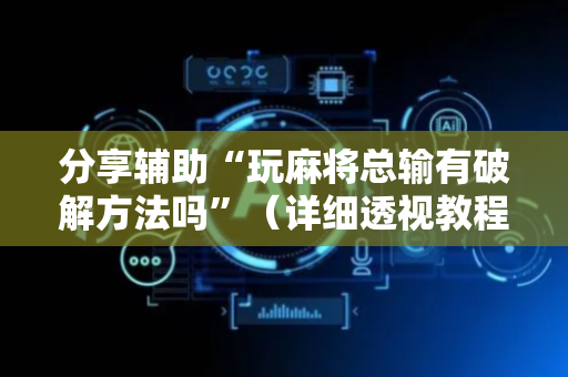 分享辅助“玩麻将总输有破解方法吗”（详细透视教程）-哔哩哔哩