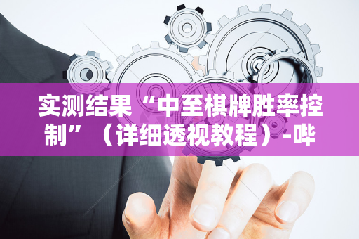 实测结果“中至棋牌胜率控制”（详细透视教程）-哔哩哔哩