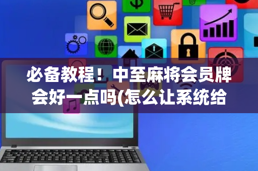 必备教程！中至麻将会员牌会好一点吗(怎么让系统给好牌)