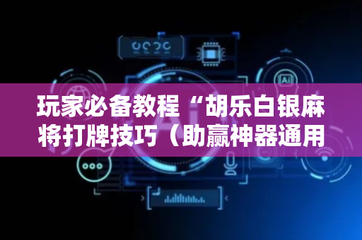玩家必备教程“胡乐白银麻将打牌技巧（助赢神器通用版）