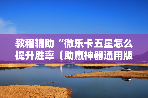 教程辅助“微乐卡五星怎么提升胜率（助赢神器通用版）