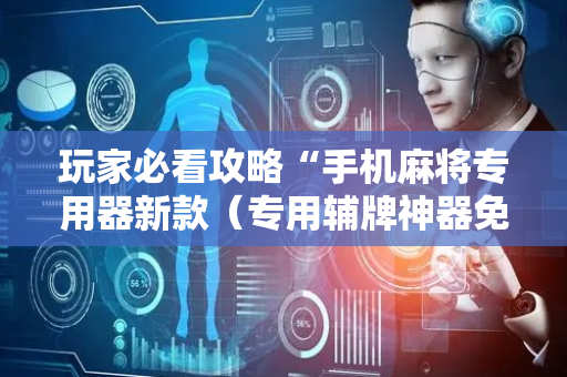 玩家必看攻略“手机麻将专用器新款（专用辅牌神器免安装）