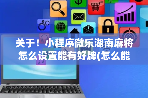 关于！小程序微乐湖南麻将怎么设置能有好牌(怎么能调好牌)