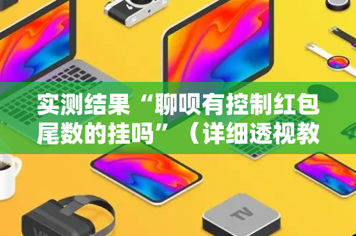 实测结果“聊呗有控制红包尾数的挂吗”（详细透视教程）-哔哩哔哩