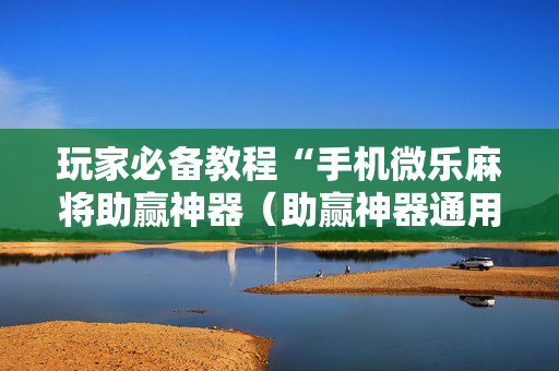 玩家必备教程“手机微乐麻将助赢神器（助赢神器通用版）