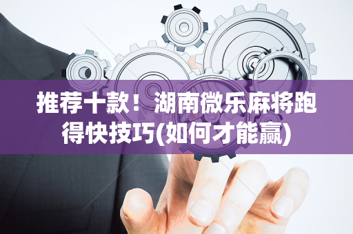 推荐十款！湖南微乐麻将跑得快技巧(如何才能赢)