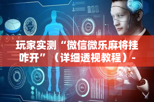 玩家实测“微信微乐麻将挂咋开”（详细透视教程）-哔哩哔哩