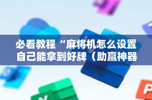 必看教程“麻将机怎么设置自己能拿到好牌（助赢神器通用版）