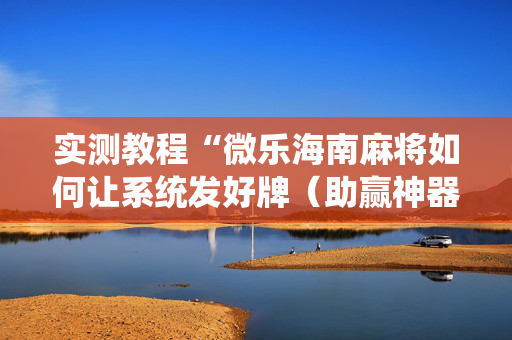 实测教程“微乐海南麻将如何让系统发好牌（助赢神器通用版）