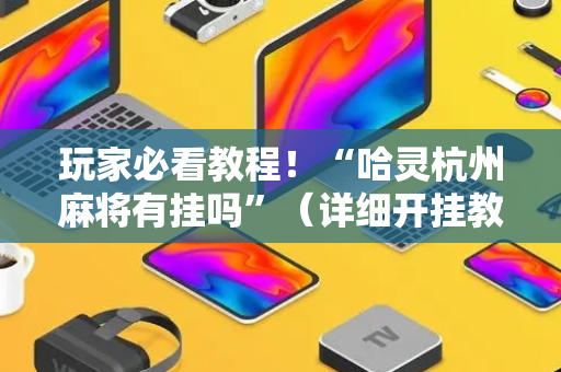 玩家必看教程！“哈灵杭州麻将有挂吗”（详细开挂教程）-哔哩哔哩