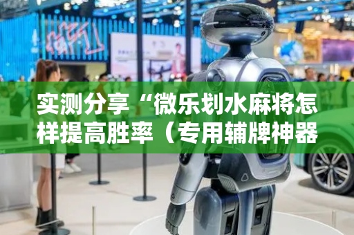 实测分享“微乐划水麻将怎样提高胜率（专用辅牌神器免安装）