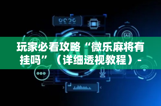 玩家必看攻略“微乐麻将有挂吗”（详细透视教程）-哔哩哔哩