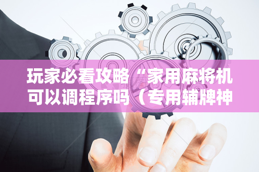 玩家必看攻略“家用麻将机可以调程序吗（专用辅牌神器免安装）