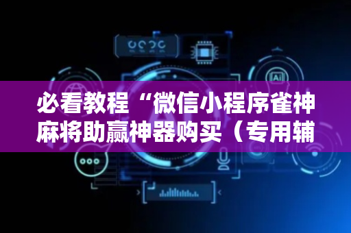 必看教程“微信小程序雀神麻将助赢神器购买（专用辅牌神器免安装）