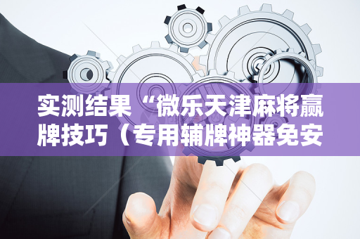 实测结果“微乐天津麻将赢牌技巧（专用辅牌神器免安装）
