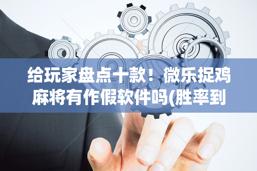 给玩家盘点十款！微乐捉鸡麻将有作假软件吗(胜率到哪调)