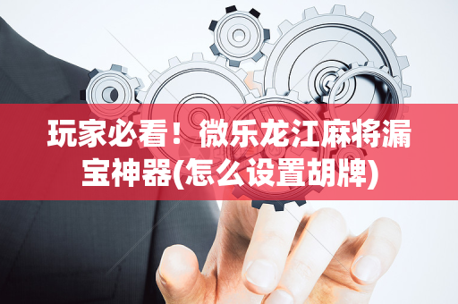玩家必看！微乐龙江麻将漏宝神器(怎么设置胡牌)