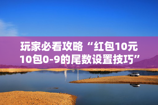 玩家必看攻略“红包10元10包0-9的尾数设置技巧”（详细透视教程）-哔哩哔哩