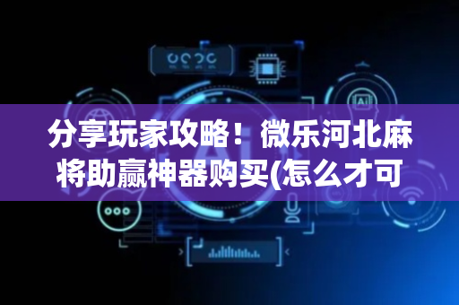 分享玩家攻略！微乐河北麻将助赢神器购买(怎么才可以赢)