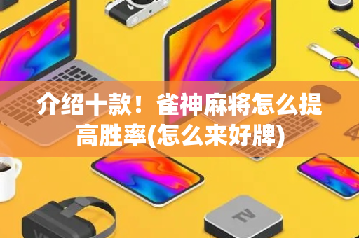 介绍十款！雀神麻将怎么提高胜率(怎么来好牌)