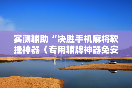 实测辅助“决胜手机麻将软挂神器（专用辅牌神器免安装）