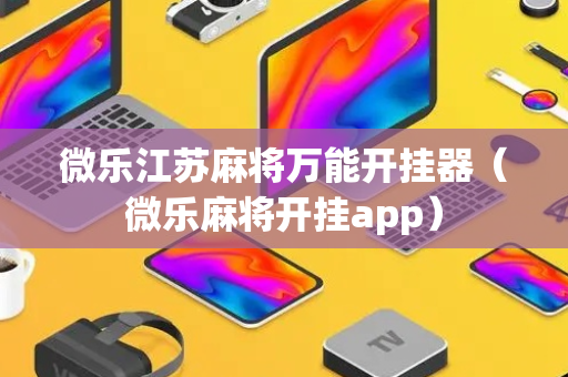 微乐江苏麻将万能开挂器（微乐麻将开挂app）