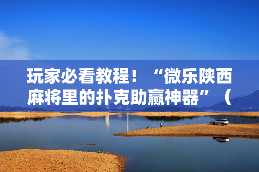 玩家必看教程！“微乐陕西麻将里的扑克助赢神器”（详细开挂教程）-哔哩哔哩