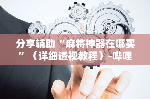 分享辅助“麻将神器在哪买”（详细透视教程）-哔哩哔哩