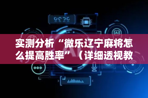 实测分析“微乐辽宁麻将怎么提高胜率”（详细透视教程）-哔哩哔哩