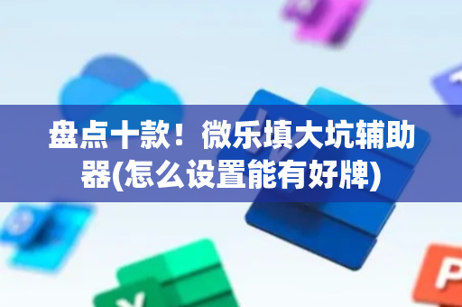 盘点十款！微乐填大坑辅助器(怎么设置能有好牌)