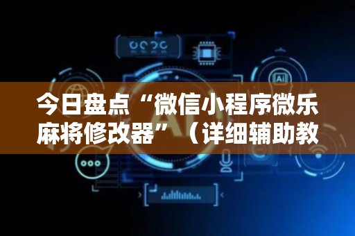 今日盘点“微信小程序微乐麻将修改器”（详细辅助教程）-哔哩哔哩