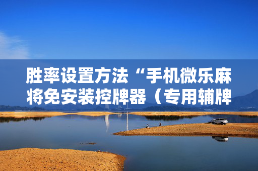 胜率设置方法“手机微乐麻将免安装控牌器（专用辅牌神器免安装）