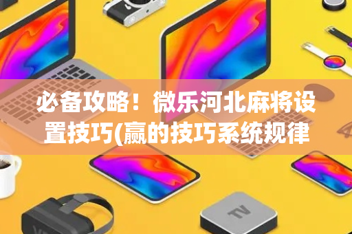必备攻略！微乐河北麻将设置技巧(赢的技巧系统规律)