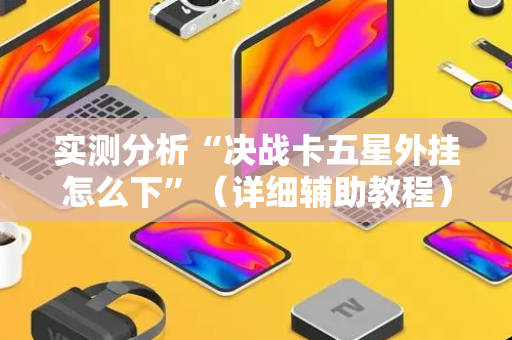 实测分析“决战卡五星外挂怎么下”（详细辅助教程）-哔哩哔哩