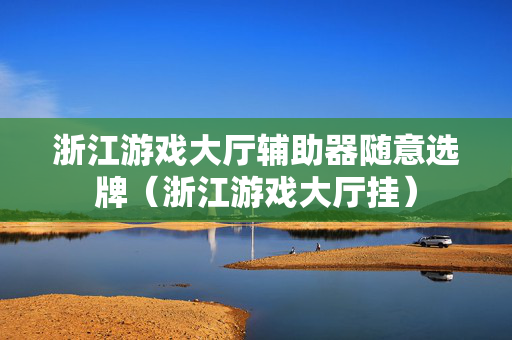 浙江游戏大厅辅助器随意选牌（浙江游戏大厅挂）