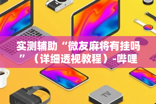 实测辅助“微友麻将有挂吗”（详细透视教程）-哔哩哔哩